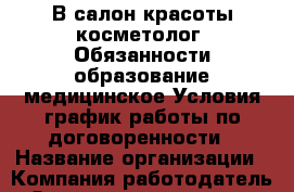 В салон красоты косметолог! Обязанности:образование медицинское Условия:график работы по договоренности › Название организации ­ Компания-работодатель › Отрасль предприятия ­ Другое › Минимальный оклад ­ 1 - Все города Работа » Вакансии   . Мордовия респ.